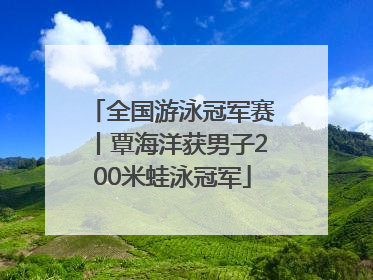 全国游泳冠军赛丨覃海洋获男子200米蛙泳冠军